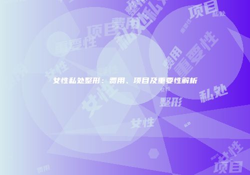 女性私处整形：费用、项目及重要性解析