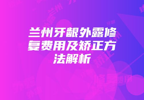兰州牙龈外露修复费用及矫正方法解析