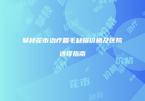 攀枝花市治疗眉毛缺损价格及医院选择指南