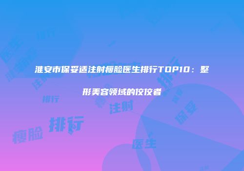 淮安市保妥适注射瘦脸医生排行TOP10：整形美容领域的佼佼者