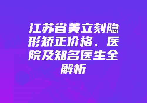 江苏省美立刻隐形矫正价格、医院及知名医生全解析