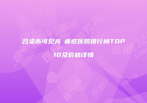 吕梁市可见光袪痤疮医院排行榜TOP10及价格详情