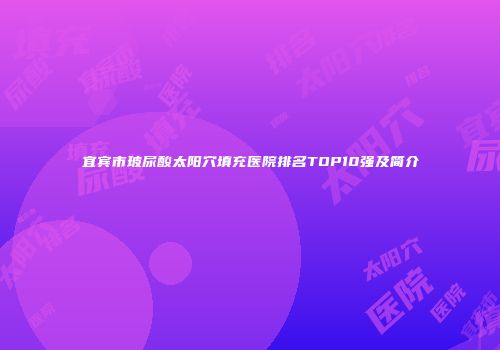 宜宾市玻尿酸太阳穴填充医院排名TOP10强及简介