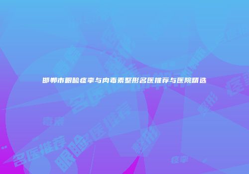 邯郸市眼睑痉挛与肉毒素整形名医推荐与医院精选