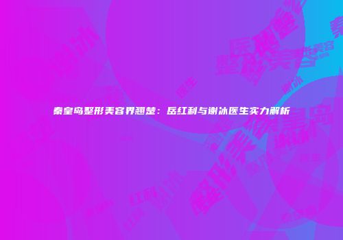 秦皇岛整形美容界翘楚：岳红利与谢冰医生实力解析