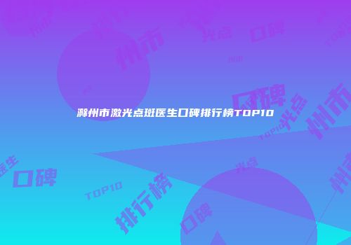 滁州市激光点斑医生口碑排行榜TOP10