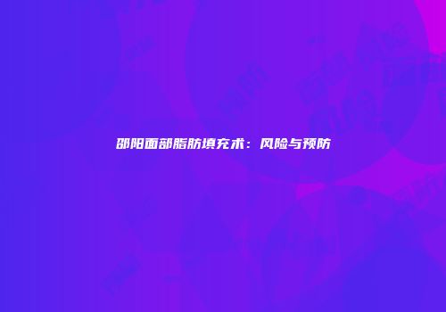 邵阳面部脂肪填充术：风险与预防