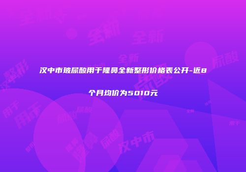 汉中市玻尿酸用于隆鼻全新整形价格表公开-近8个月均价为5010元
