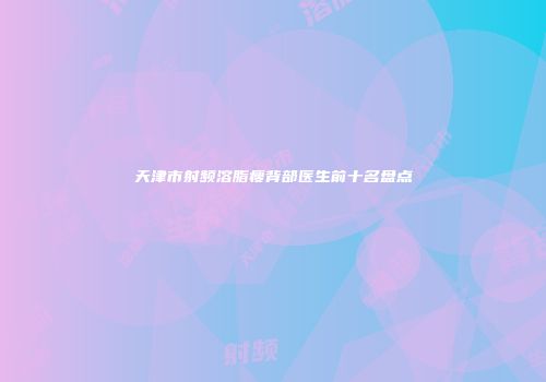 天津市射频溶脂瘦背部医生前十名盘点