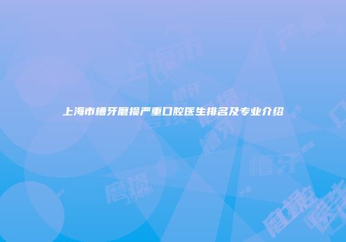 上海市槽牙磨损严重口腔医生排名及专业介绍