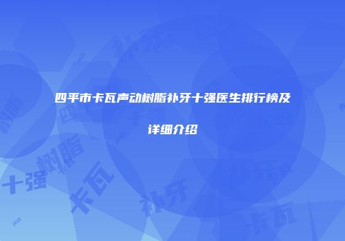 四平市卡瓦声动树脂补牙十强医生排行榜及详细介绍
