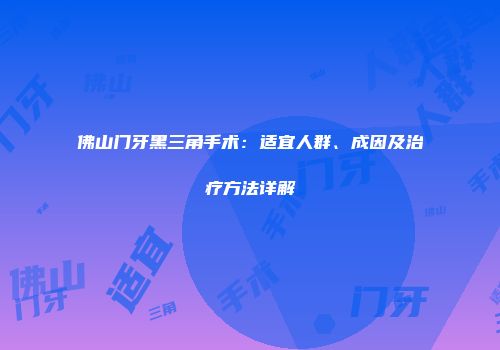 佛山门牙黑三角手术：适宜人群、成因及治疗方法详解