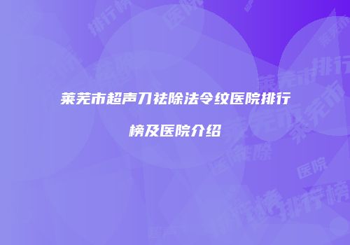 莱芜市超声刀祛除法令纹医院排行榜及医院介绍