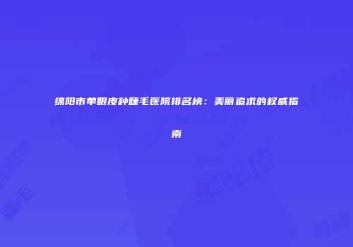 绵阳市单眼皮种睫毛医院排名榜：美丽追求的权威指南