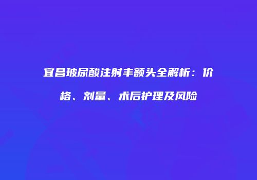 宜昌玻尿酸注射丰额头全解析：价格、剂量、术后护理及风险