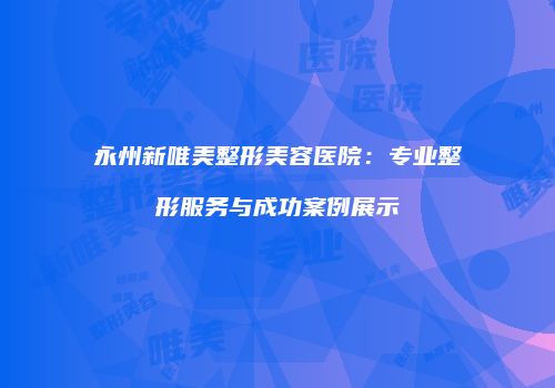 永州新唯美整形美容医院：专业整形服务与成功案例展示