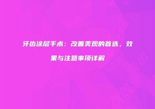 牙齿涂层手术：改善美观的首选，效果与注意事项详解