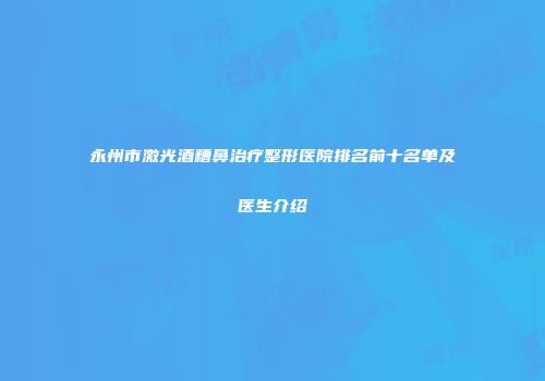 永州市激光酒糟鼻治疗整形医院排名前十名单及医生介绍