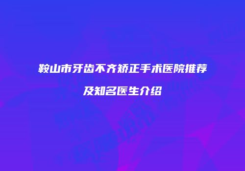 鞍山市牙齿不齐矫正手术医院推荐及知名医生介绍