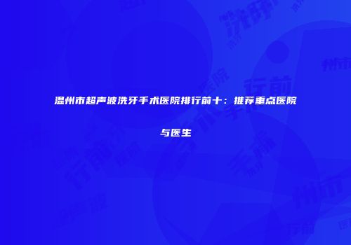 温州市超声波洗牙手术医院排行前十：推荐重点医院与医生