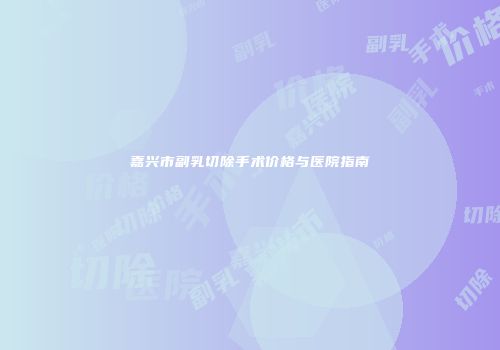 嘉兴市副乳切除手术价格与医院指南