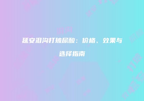 延安泪沟打玻尿酸：价格、效果与选择指南