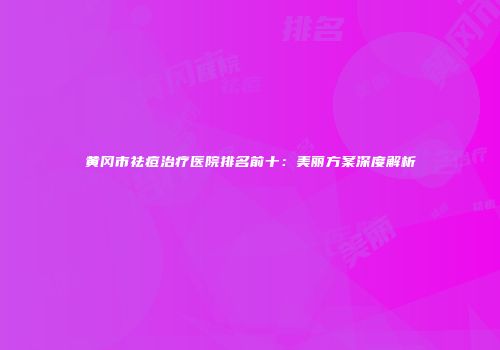 黄冈市祛痘治疗医院排名前十：美丽方案深度解析