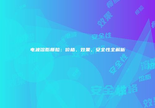 电波溶脂瘦脸：价格、效果、安全性全解析