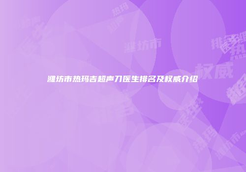 潍坊市热玛吉超声刀医生排名及权威介绍