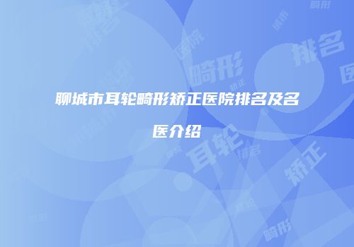 聊城市耳轮畸形矫正医院排名及名医介绍