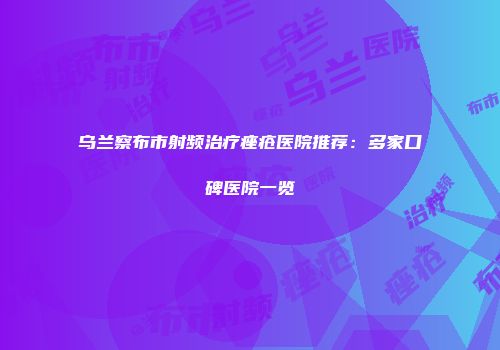 乌兰察布市射频治疗痤疮医院推荐：多家口碑医院一览