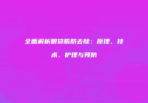 全面解析眼袋脂肪去除：原理、技术、护理与预防