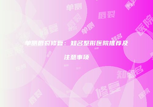 单侧唇裂修复：知名整形医院推荐及注意事项