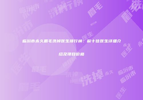 临汾市永久眉毛洗掉医生排行榜：前十佳医生详细介绍及项目价格