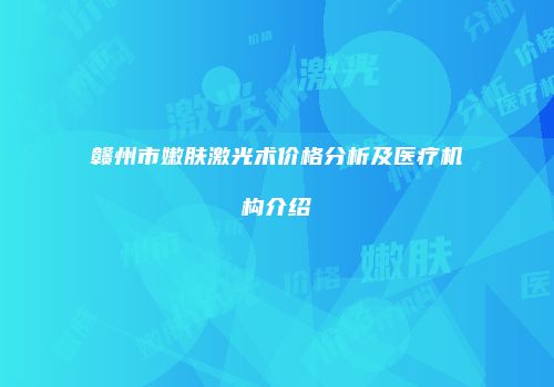 赣州市嫩肤激光术价格分析及医疗机构介绍