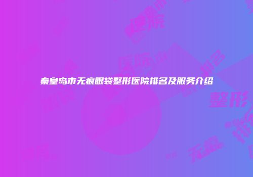 秦皇岛市无痕眼袋整形医院排名及服务介绍