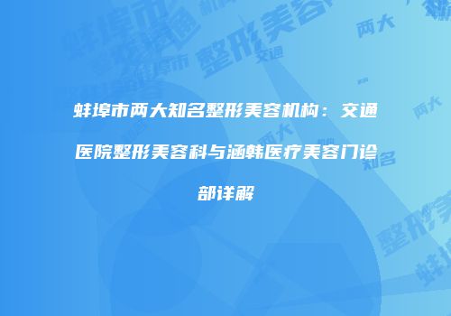 蚌埠市两大知名整形美容机构：交通医院整形美容科与涵韩医疗美容门诊部详解