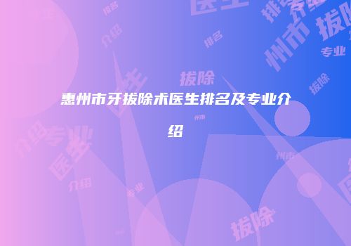 惠州市牙拔除术医生排名及专业介绍