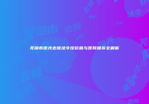 芜湖市激光去除法令纹价格与医院推荐全解析