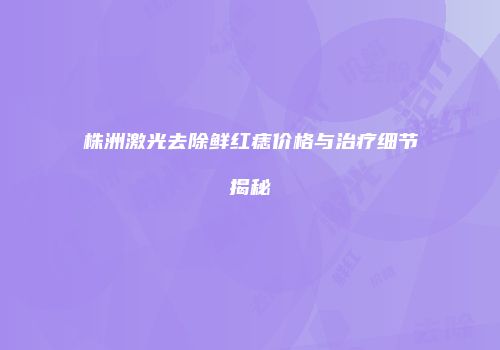 株洲激光去除鲜红痣价格与治疗细节揭秘