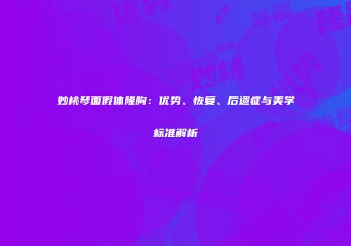 妙桃琴面假体隆胸：优势、恢复、后遗症与美学标准解析