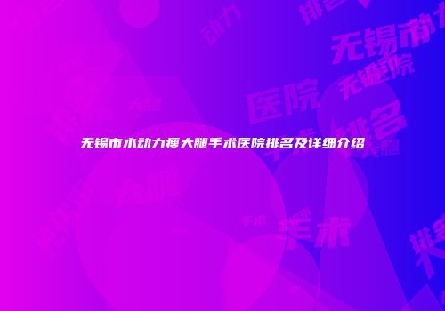 无锡市水动力瘦大腿手术医院排名及详细介绍