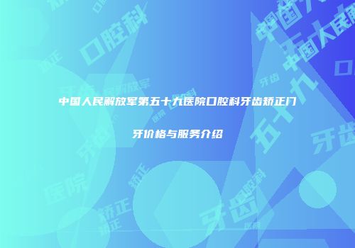 中国人民解放军第五十九医院口腔科牙齿矫正门牙价格与服务介绍
