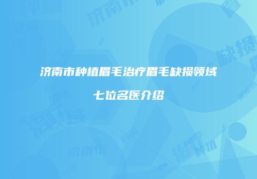 济南市种植眉毛治疗眉毛缺损领域七位名医介绍