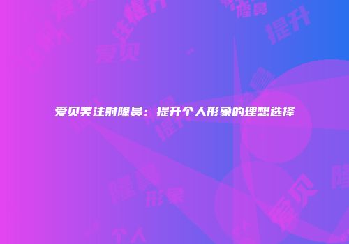 爱贝芙注射隆鼻：提升个人形象的理想选择