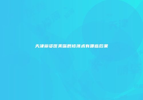 天津丽姿医美嘴唇修薄术有哪些后果