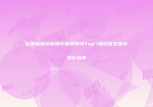 安徽省玻尿酸填充眼窝领域Top7知名医生推荐及价目表