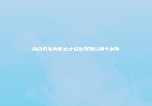 鸡西市冠美矫正牙齿医院排名前十解析