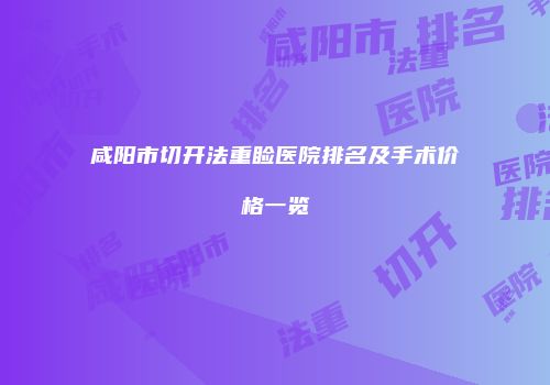 咸阳市切开法重睑医院排名及手术价格一览