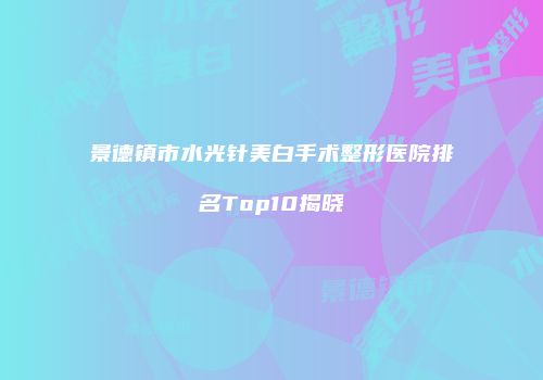 景德镇市水光针美白手术整形医院排名Top10揭晓